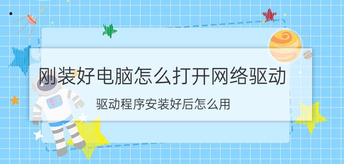 刚装好电脑怎么打开网络驱动 驱动程序安装好后怎么用？